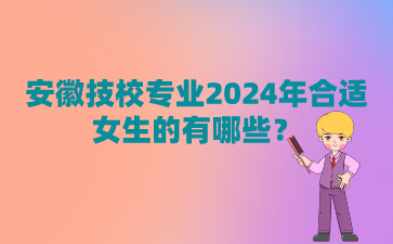 安徽技校專業2024年合適女生的有哪些?