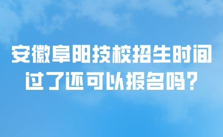 安徽阜陽技校招生時間過了還可以報名嗎?
