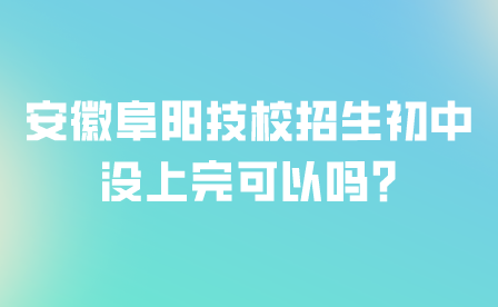 安徽阜陽技校招生初中沒上完可以嗎?
