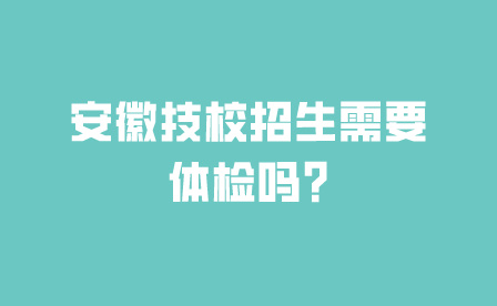 安徽技校招生需要體檢嗎?