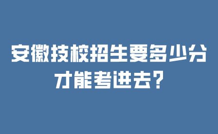 安徽技校招生要多少分才能考進去?