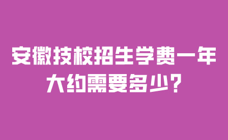 安徽技校招生學費一年大約需要多少?