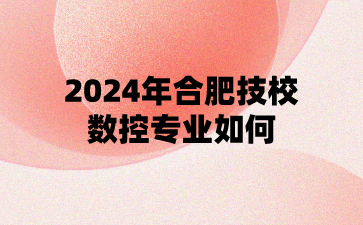2024年合肥技校數控專業如何?