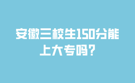 安徽三校生150分能上大專嗎?