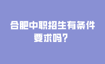 合肥中職招生有條件要求嗎?