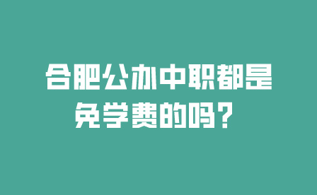 合肥公辦中職都是免學費的嗎？
