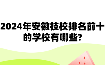 2024年安徽技校排名前十的學校有哪些?