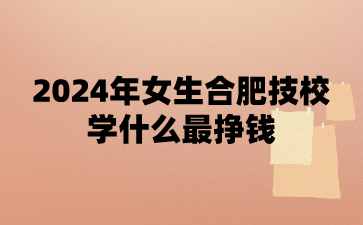 女生合肥技校學什么最掙錢?