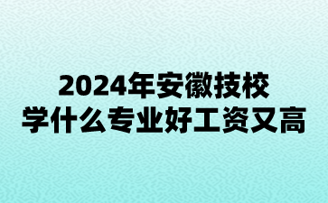 2024年安徽技校學什么專業好工資又高?