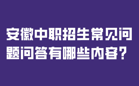 安徽中職招生常見問題問答有哪些內容？