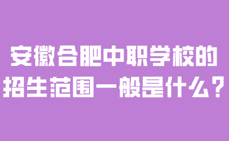 安徽合肥中職學校的招生范圍一般是什么?