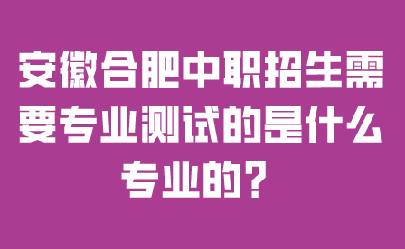 安徽合肥中職招生需要專業測試的是什么專業的?