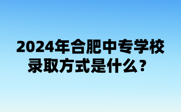 2024年合肥中專學校錄取方式是什么?