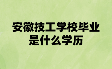2024年安徽技工學校畢業是什么學歷?