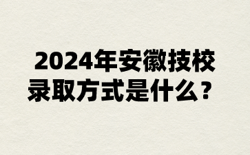 2024年安徽技校錄取方式是什么?