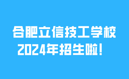 合肥立信技工學(xué)校2024年招生啦！