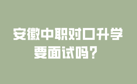 安徽中職對口升學要面試嗎？