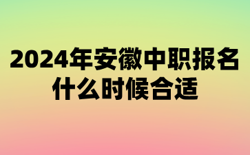 2024年安徽中職報名什么時候合適?