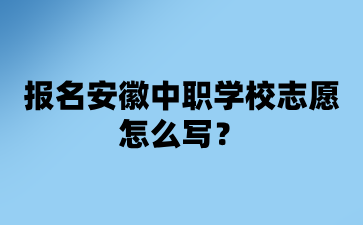 報名安徽中職學校志愿怎么寫?