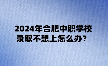 2024年合肥中職學校錄取不想上怎么辦?
