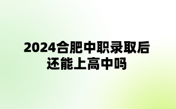 2024合肥中職錄取后還能上高中嗎?