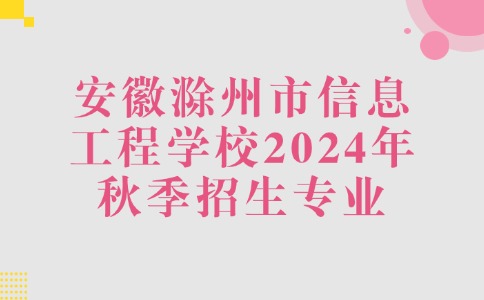 安徽滁州市信息工程學校2024年秋季專業