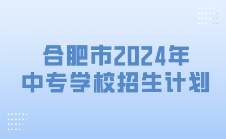 合肥市2024年中專學校招生計劃