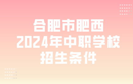 合肥市肥西2024年中職學校招生條件