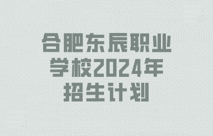 合肥東辰職業學校2024年招生計劃