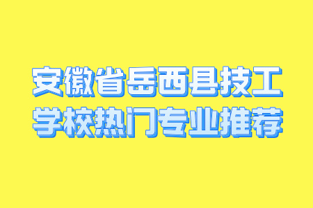 安徽省岳西縣技工學校熱門專業推薦