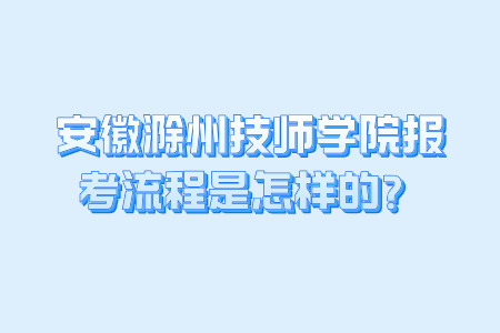 安徽滁州技師學院報考流程是怎樣的？