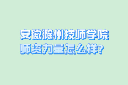 安徽滁州技師學(xué)院師資力量怎么樣？