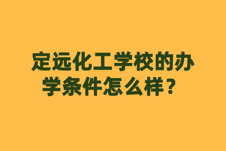 定遠化工學校的辦學條件怎么樣?