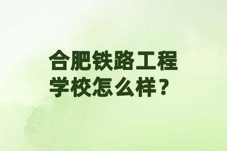 合肥鐵路工程學校怎么樣？