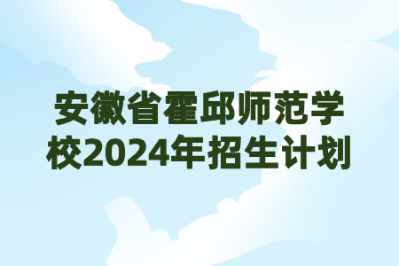 安徽省霍邱師范學校2024年招生計劃