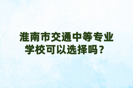 淮南市交通中等專業學校可以選擇嗎？