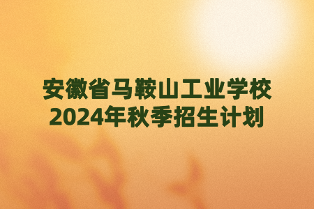 安徽省馬鞍山工業學校2024年秋季招生計劃