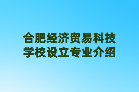 合肥經濟貿易科技學校設立專業介紹