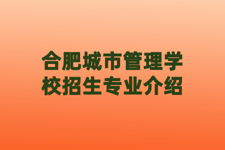 合肥城市管理學校招生專業介紹