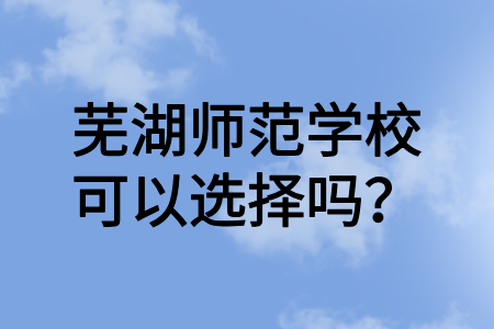 蕪湖師范學校可以選擇嗎?