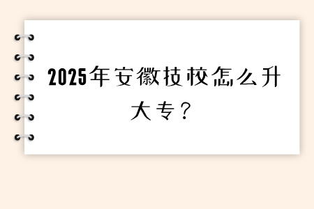 2025年安徽技校怎么升大專？