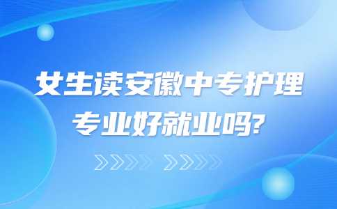 女生讀安徽中專護理專業好就業嗎?