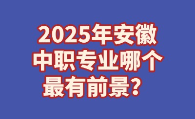 2025年安徽中職專業哪個最有前景？