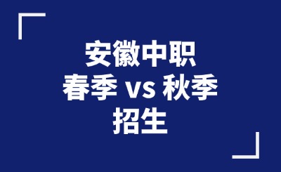 安徽中職春季招生 vs 秋季招生，有什么區別？