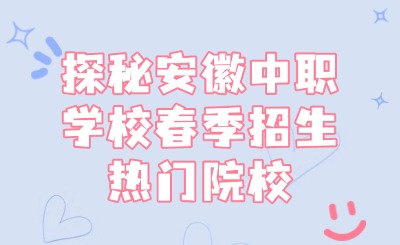 探秘安徽中職學校春季招生熱門院校