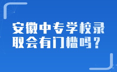 安徽中專學校錄取會有門檻嗎？