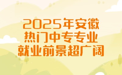2025年安徽熱門中專專業就業前景超廣闊